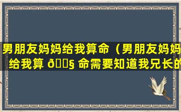 男朋友妈妈给我算命（男朋友妈妈给我算 🐧 命需要知道我兄长的姓名吗）